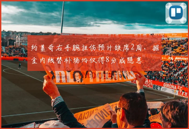 约基奇右手腕扭伤预计缺席2周,掘金内线替补场均仅得8分成隐患