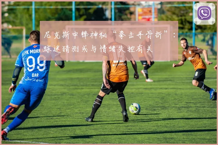 尼克斯中锋神秘“拳击手骨折”：球迷猜测或与情绪失控有关