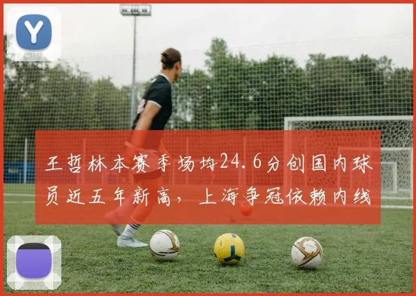 王哲林本赛季场均24.6分创国内球员近五年新高,上海争冠依赖内线核武